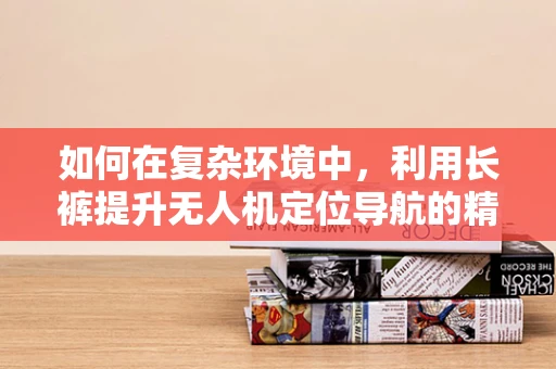 如何在复杂环境中，利用长裤提升无人机定位导航的精准度？