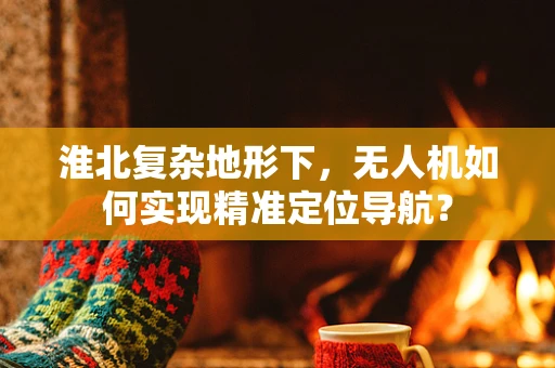 淮北复杂地形下，无人机如何实现精准定位导航？