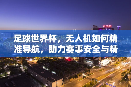 足球世界杯，无人机如何精准导航，助力赛事安全与精彩？