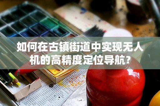 如何在古镇街道中实现无人机的高精度定位导航？