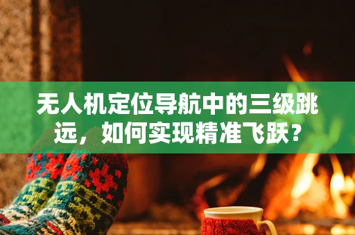 无人机定位导航中的三级跳远，如何实现精准飞跃？