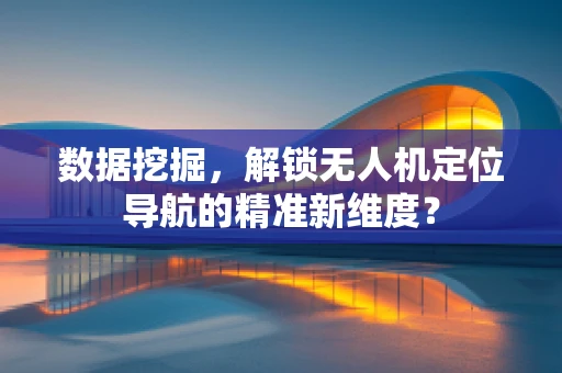 数据挖掘，解锁无人机定位导航的精准新维度？