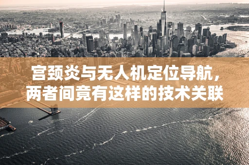 宫颈炎与无人机定位导航，两者间竟有这样的技术关联？