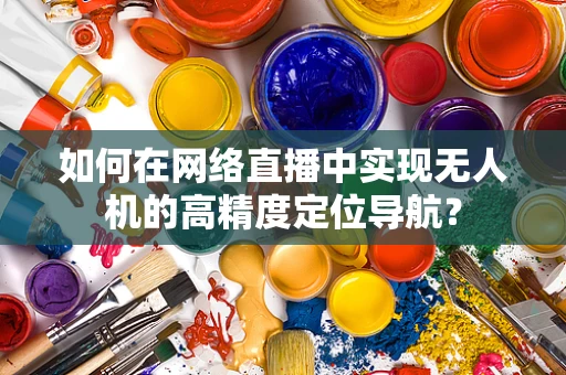 如何在网络直播中实现无人机的高精度定位导航？