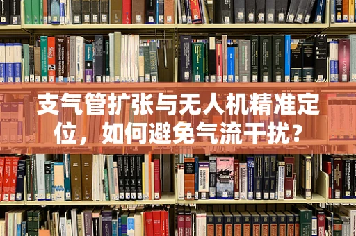 支气管扩张与无人机精准定位，如何避免气流干扰？