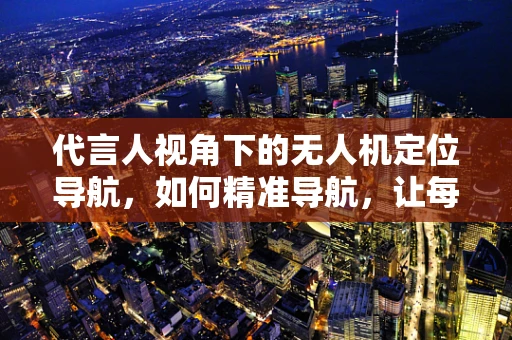 代言人视角下的无人机定位导航，如何精准导航，让每一次飞行都成为信赖的见证？