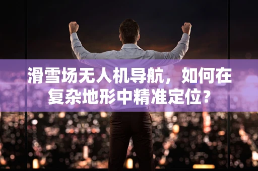 滑雪场无人机导航，如何在复杂地形中精准定位？