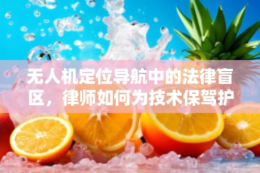 无人机定位导航中的法律盲区，律师如何为技术保驾护航？