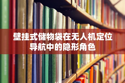 壁挂式储物袋在无人机定位导航中的隐形角色