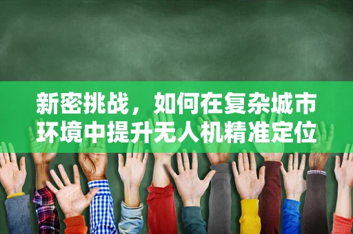新密挑战，如何在复杂城市环境中提升无人机精准定位导航？