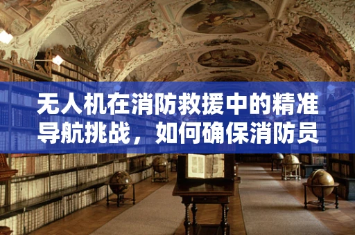 无人机在消防救援中的精准导航挑战，如何确保消防员安全抵达火场？