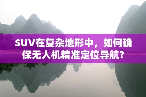 SUV在复杂地形中，如何确保无人机精准定位导航？