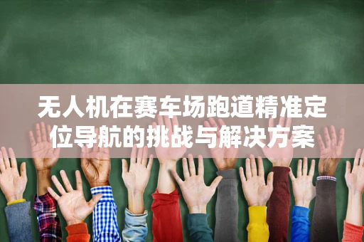 无人机在赛车场跑道精准定位导航的挑战与解决方案