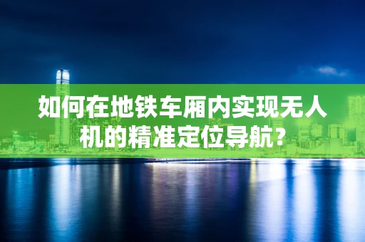 如何在地铁车厢内实现无人机的精准定位导航？