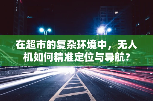 在超市的复杂环境中，无人机如何精准定位与导航？