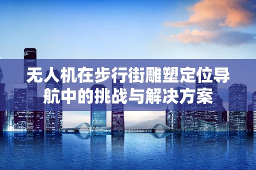 无人机在步行街雕塑定位导航中的挑战与解决方案