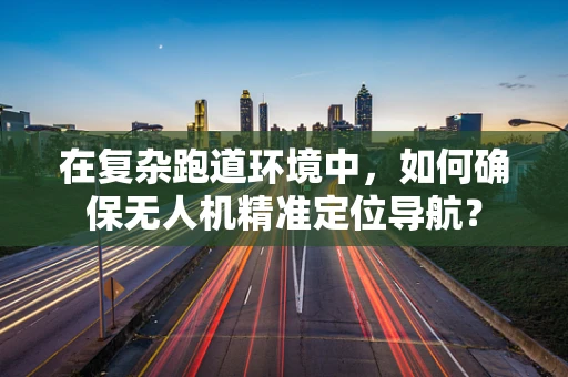 在复杂跑道环境中，如何确保无人机精准定位导航？