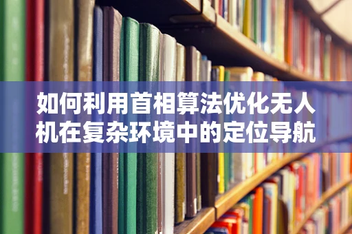 如何利用首相算法优化无人机在复杂环境中的定位导航？
