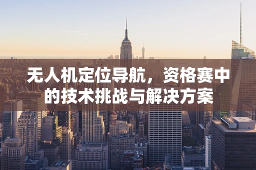 无人机定位导航，资格赛中的技术挑战与解决方案