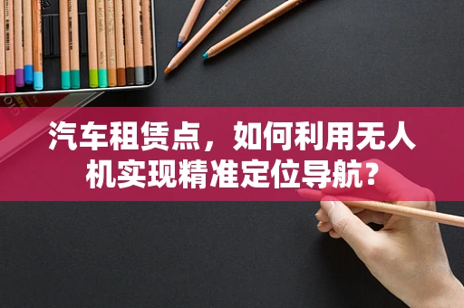 汽车租赁点，如何利用无人机实现精准定位导航？