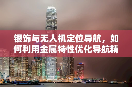 银饰与无人机定位导航，如何利用金属特性优化导航精度？