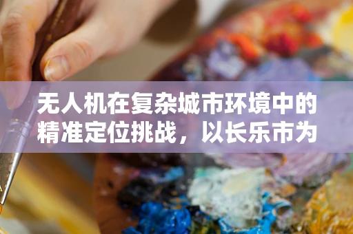 无人机在复杂城市环境中的精准定位挑战，以长乐市为例