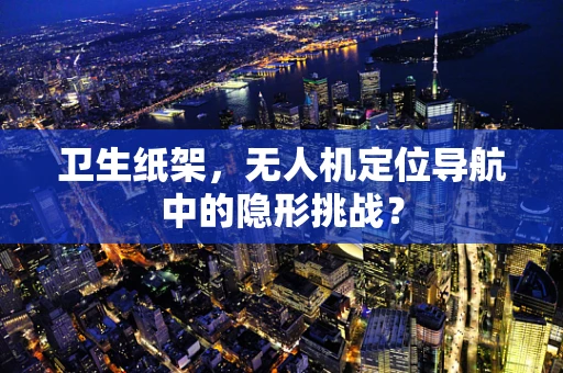 卫生纸架，无人机定位导航中的隐形挑战？