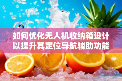 如何优化无人机收纳箱设计以提升其定位导航辅助功能？