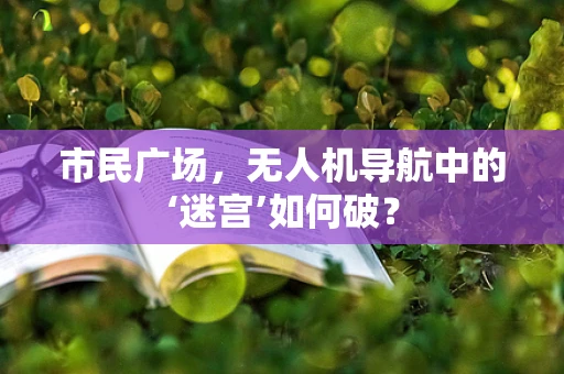 市民广场，无人机导航中的‘迷宫’如何破？