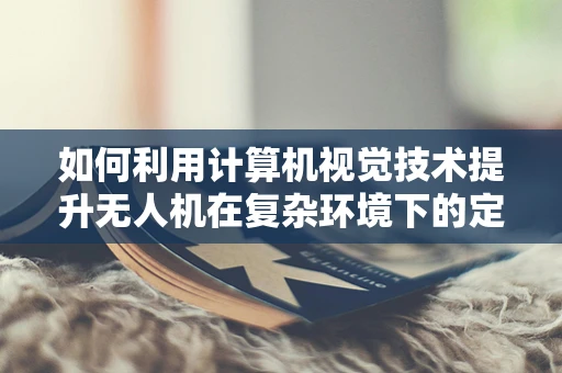 如何利用计算机视觉技术提升无人机在复杂环境下的定位导航精度？