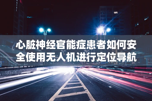 心脏神经官能症患者如何安全使用无人机进行定位导航？