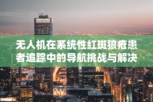 无人机在系统性红斑狼疮患者追踪中的导航挑战与解决方案