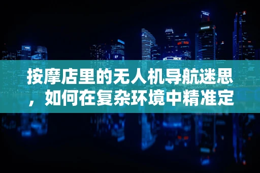 按摩店里的无人机导航迷思，如何在复杂环境中精准定位？
