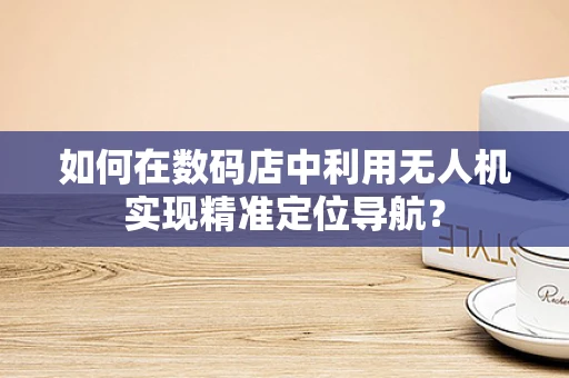 如何在数码店中利用无人机实现精准定位导航？