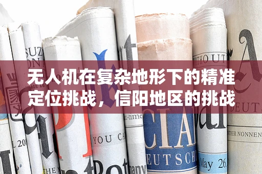 无人机在复杂地形下的精准定位挑战，信阳地区的挑战与应对策略