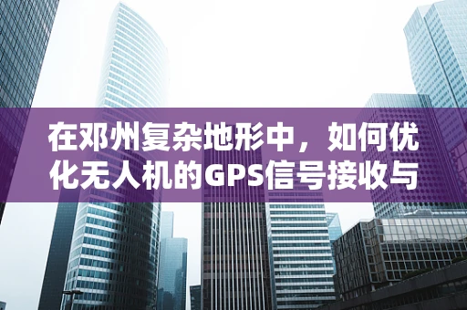 在邓州复杂地形中，如何优化无人机的GPS信号接收与定位精度？