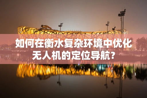 如何在衡水复杂环境中优化无人机的定位导航？