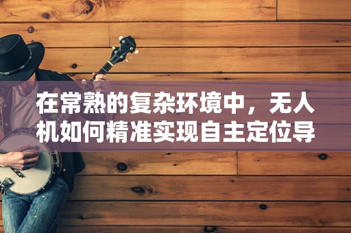 在常熟的复杂环境中，无人机如何精准实现自主定位导航？