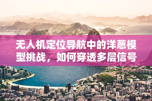 无人机定位导航中的洋葱模型挑战，如何穿透多层信号干扰？