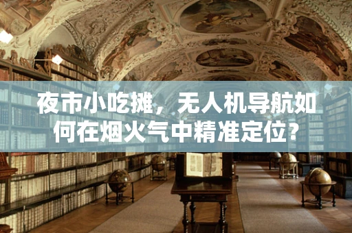 夜市小吃摊，无人机导航如何在烟火气中精准定位？