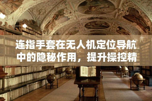 连指手套在无人机定位导航中的隐秘作用，提升操控精度与安全性的关键？