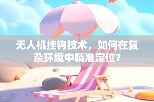 无人机挂钩技术，如何在复杂环境中精准定位？