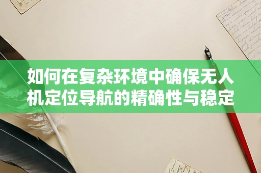 如何在复杂环境中确保无人机定位导航的精确性与稳定性？