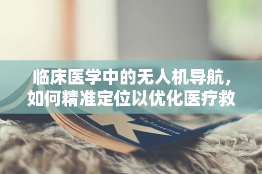 临床医学中的无人机导航，如何精准定位以优化医疗救援？