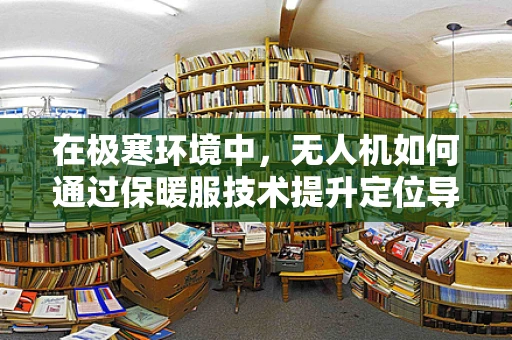 在极寒环境中，无人机如何通过保暖服技术提升定位导航的稳定性？