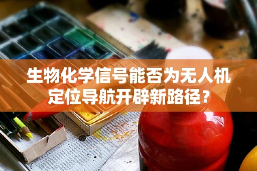 生物化学信号能否为无人机定位导航开辟新路径？