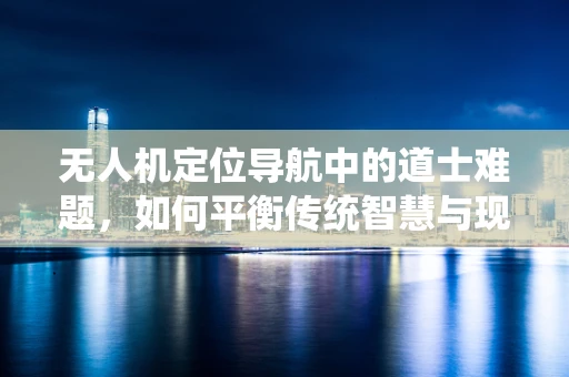 无人机定位导航中的道士难题，如何平衡传统智慧与现代科技？
