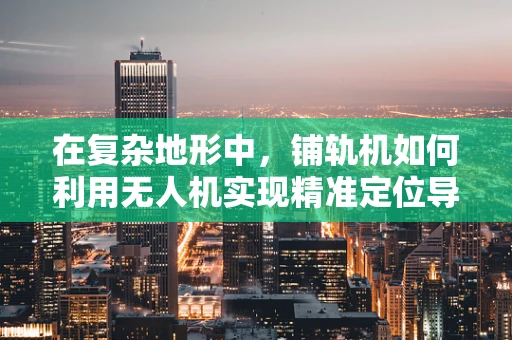 在复杂地形中，铺轨机如何利用无人机实现精准定位导航？