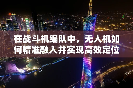 在战斗机编队中，无人机如何精准融入并实现高效定位导航？