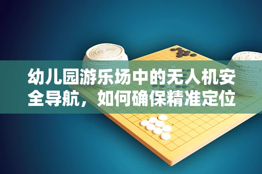 幼儿园游乐场中的无人机安全导航，如何确保精准定位与避障？